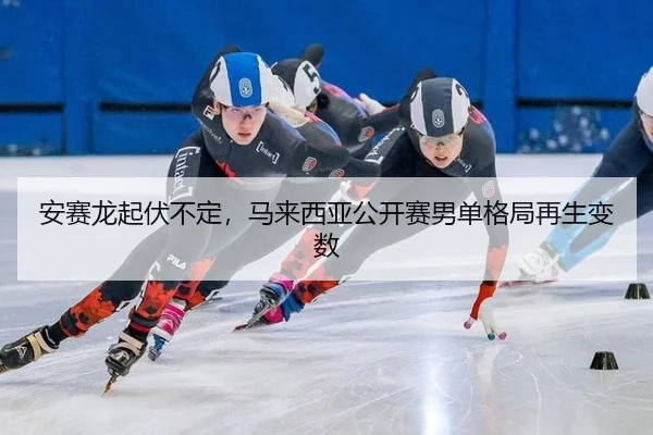 an-sai-long-qi-fu-bu-ding-ma-lai-xi-ya-gong-kai-sai-nan-dan-ge-ju-zai-sheng-bian-shu-1-634.jpg