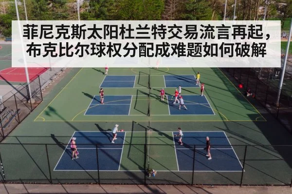 菲尼克斯太阳杜兰特交易流言再起，布克比尔球权分配成难题如何破解