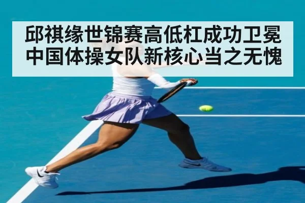 邱祺缘世锦赛高低杠成功卫冕中国体操女队新核心当之无愧