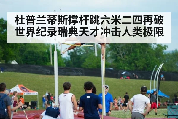 杜普兰蒂斯撑杆跳六米二四再破世界纪录瑞典天才冲击人类极限