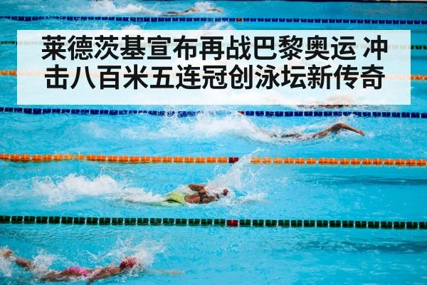 莱德茨基宣布再战巴黎奥运 冲击八百米五连冠创泳坛新传奇