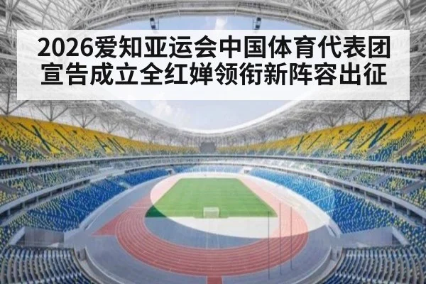 2026爱知亚运会中国体育代表团宣告成立全红婵领衔新阵容出征