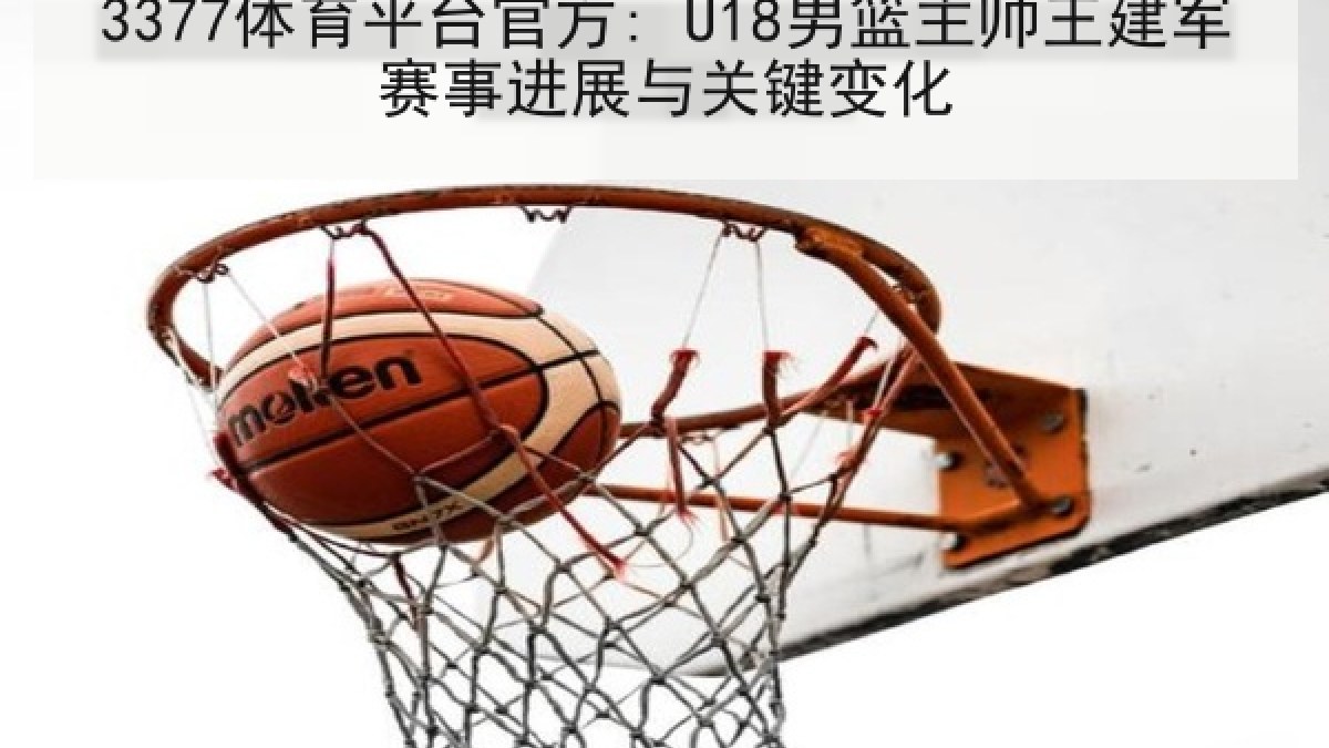 3377体育平台官方: U18男篮主帅王建军赛事进展与关键变化 3377体育平台官方: U18男篮主帅王建军赛事进展与关键变化