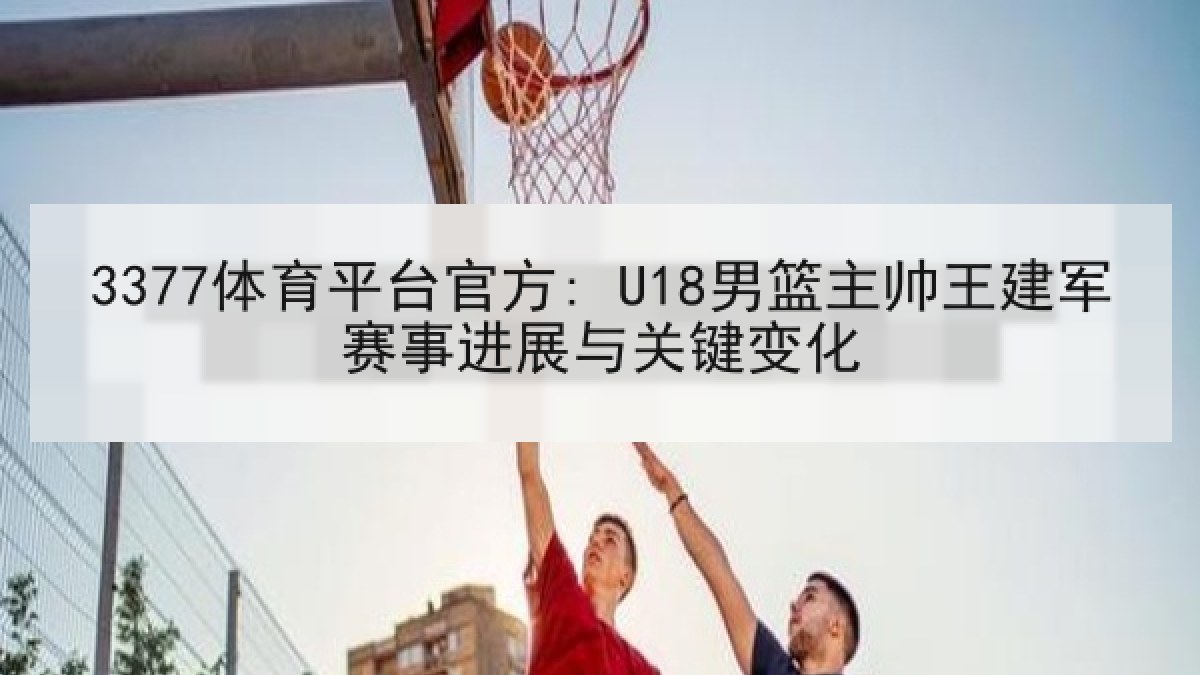 3377体育平台官方: U18男篮主帅王建军赛事进展与关键变化