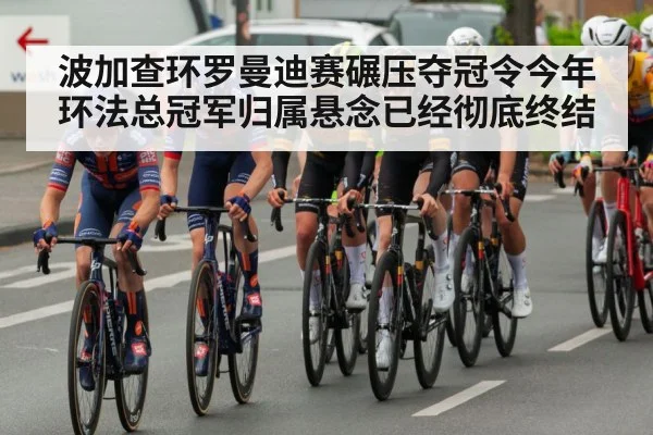 波加查环罗曼迪赛碾压夺冠令今年环法总冠军归属悬念已经彻底终结