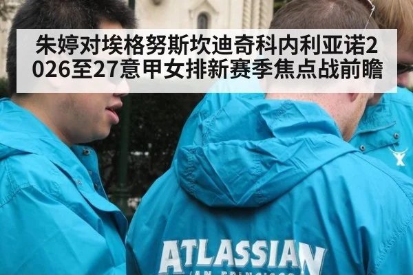 朱婷对埃格努斯坎迪奇科内利亚诺2026至27意甲女排新赛季焦点战前瞻